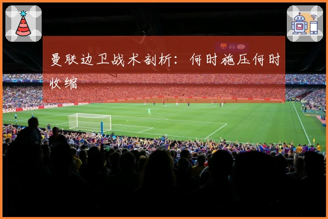 曼联边卫战术剖析:何时施压何时收缩