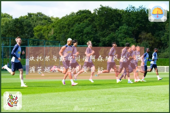 坎托尔与戴尔讨论阿森纳风格，强调英超冠军是首要目标