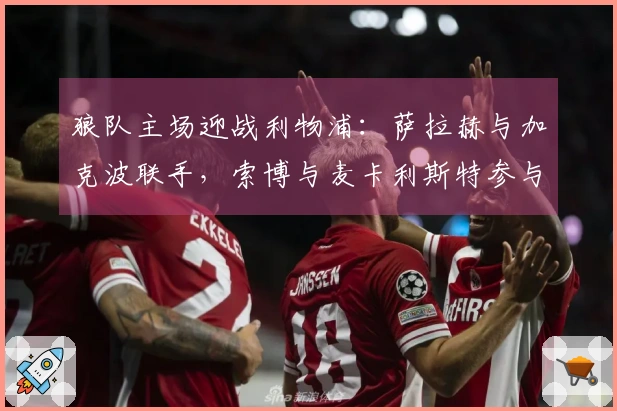 狼队主场迎战利物浦：萨拉赫与加克波联手，索博与麦卡利斯特参与角逐