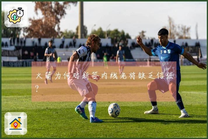 火箭为何对新签内线老将缺乏信任？