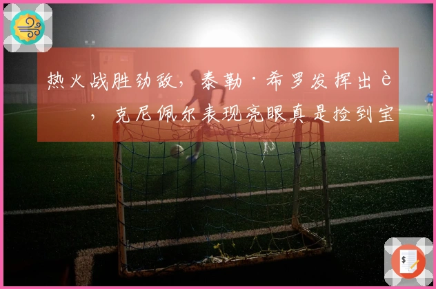 热火战胜劲敌，泰勒·希罗发挥出色，克尼佩尔表现亮眼真是捡到宝