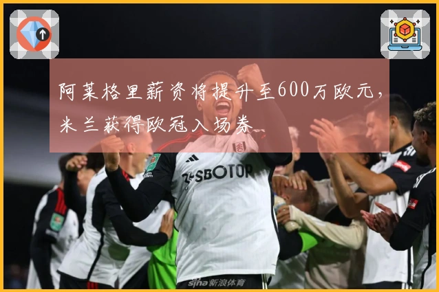 阿莱格里薪资将提升至600万欧元，米兰获得欧冠入场券