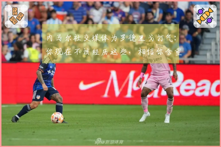 内马尔社交媒体为罗德里戈打气：你现在不该经历这些，相信你会重回巅峰