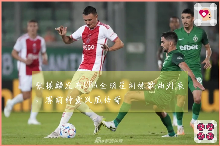 张镇麟发布CBA全明星训练歌曲列表，赛前钟爱凤凰传奇