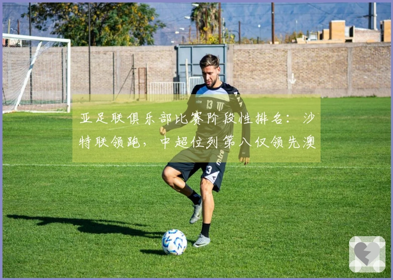 亚足联俱乐部比赛阶段性排名：沙特联领跑，中超位列第八仅领先澳超2.8分