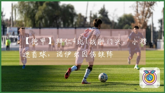 【德甲】拜仁4比1战胜门兴，小穆迎首球，诺伊尔因伤缺阵