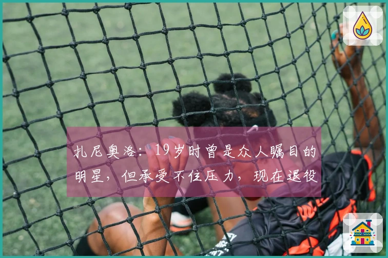 扎尼奥洛：19岁时曾是众人瞩目的明星，但承受不住压力，现在退役后享受美食盛宴