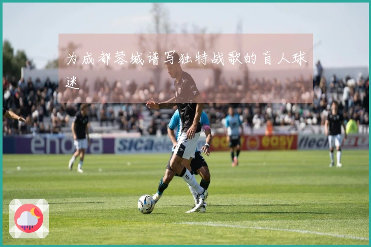 为成都蓉城谱写独特战歌的盲人球迷