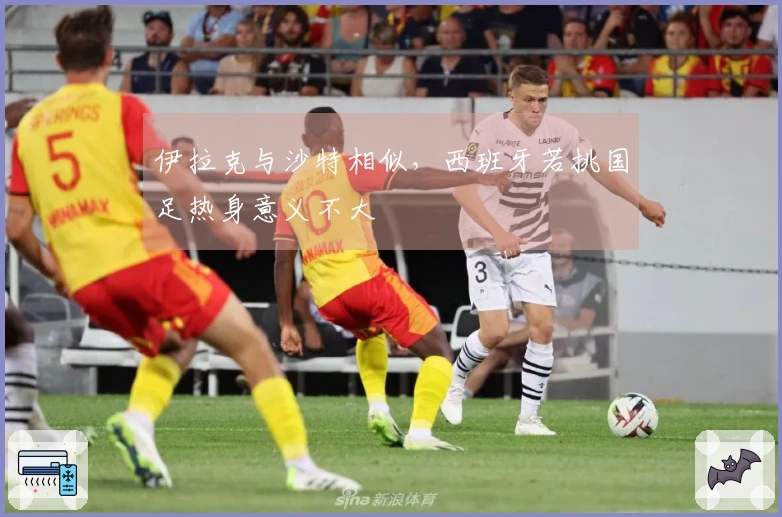 伊拉克与沙特相似，西班牙若挑国足热身意义不大