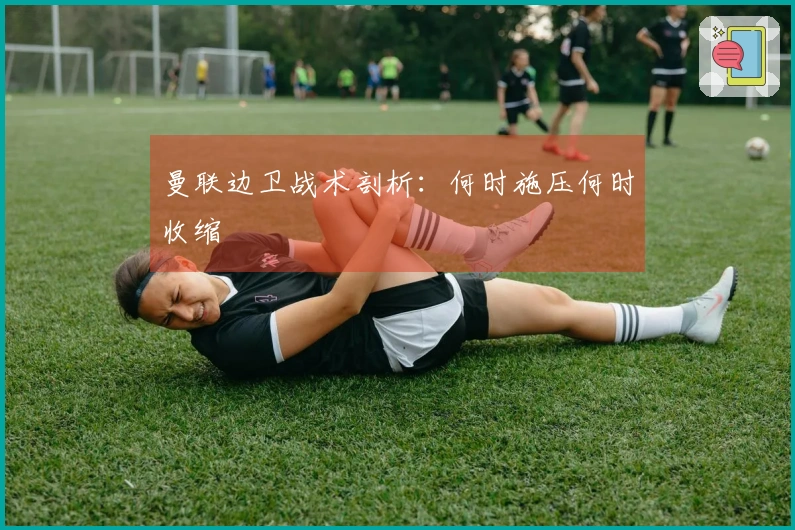 曼联边卫战术剖析：何时施压何时收缩