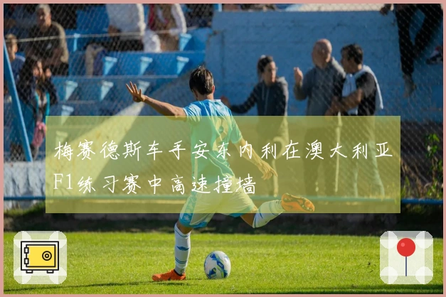 梅赛德斯车手安东内利在澳大利亚F1练习赛中高速撞墙