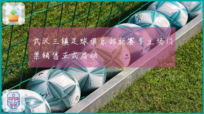 武汉三镇足球俱乐部新赛季主场门票销售正式启动