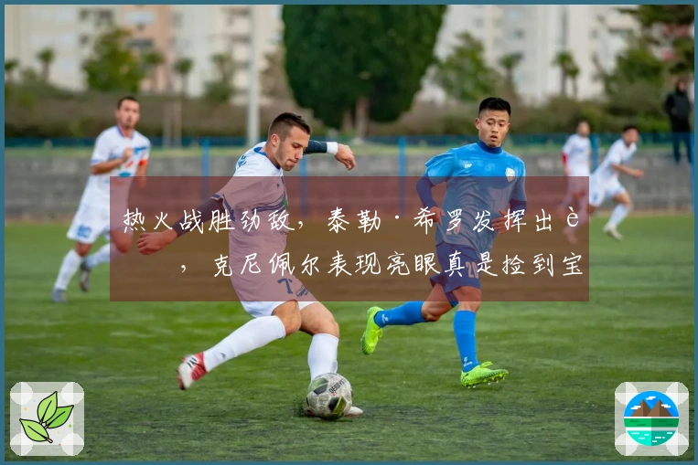 热火战胜劲敌，泰勒·希罗发挥出色，克尼佩尔表现亮眼真是捡到宝