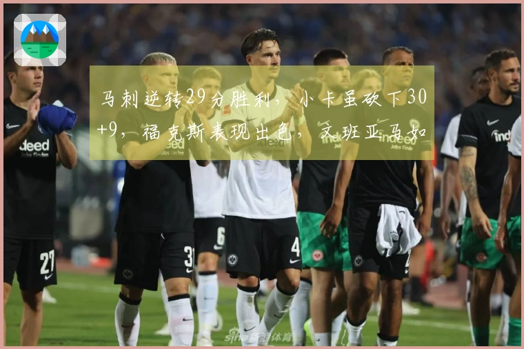 马刺逆转29分胜利，小卡虽砍下30+9，福克斯表现出色，文班亚马如怪兽般强势