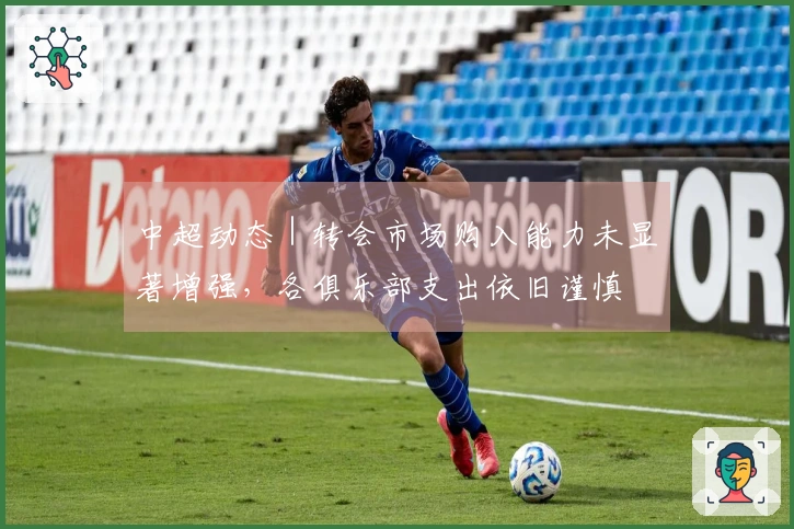 中超动态｜转会市场购入能力未显著增强，各俱乐部支出依旧谨慎